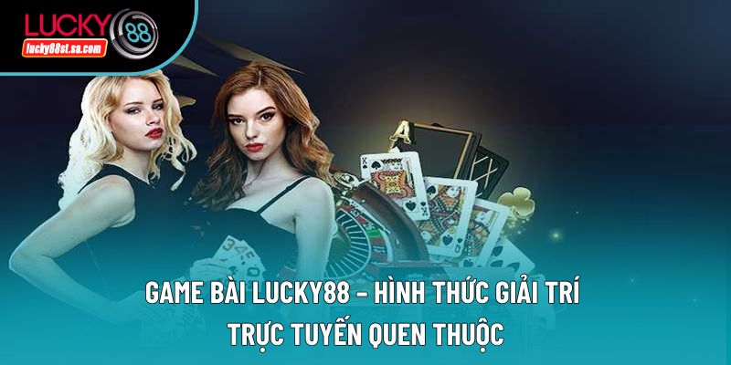 Game Bài Lucky88 – Hình Thức Giải Trí Trực Tuyến Quen Thuộc